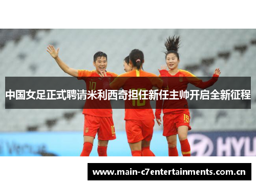 中国女足正式聘请米利西奇担任新任主帅开启全新征程