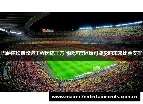 巴萨诺坎普改造工程因施工方问题进度迟缓可能影响未来比赛安排
