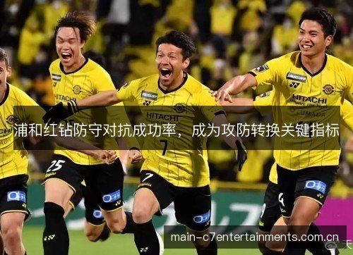 浦和红钻防守对抗成功率,成为攻防转换关键指标 浦和红钻防守对抗成功率,成为攻防转换关键指标