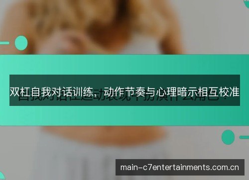 双杠自我对话训练,动作节奏与心理暗示相互校准 双杠自我对话训练,动作节奏与心理暗示相互校准
